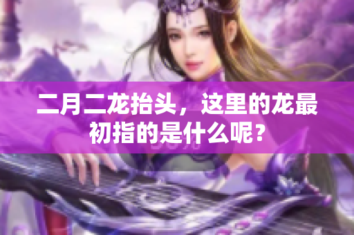 二月二龙抬头，这里的龙最初指的是什么呢？