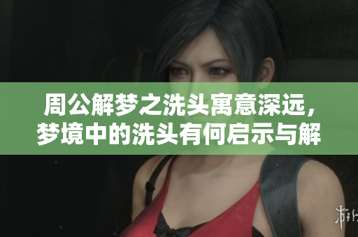 周公解梦之洗头寓意深远，梦境中的洗头有何启示与解读呢