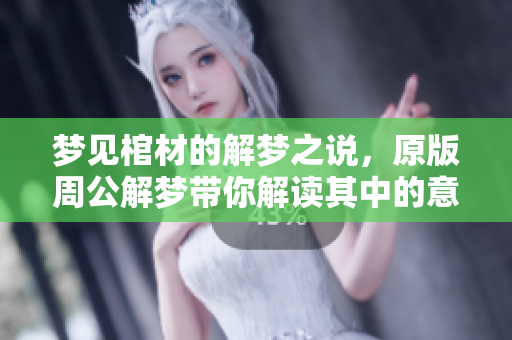 梦见棺材的解梦之说，原版周公解梦带你解读其中的意涵