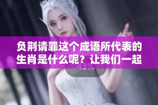 负荆请罪这个成语所代表的生肖是什么呢？让我们一起来揭晓答案吧。