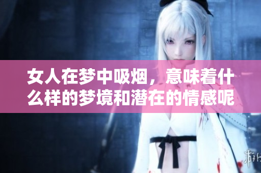 女人在梦中吸烟，意味着什么样的梦境和潜在的情感呢