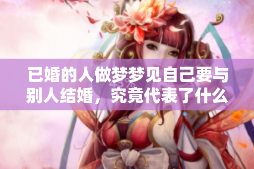 已婚的人做梦梦见自己要与别人结婚，究竟代表了什么呢