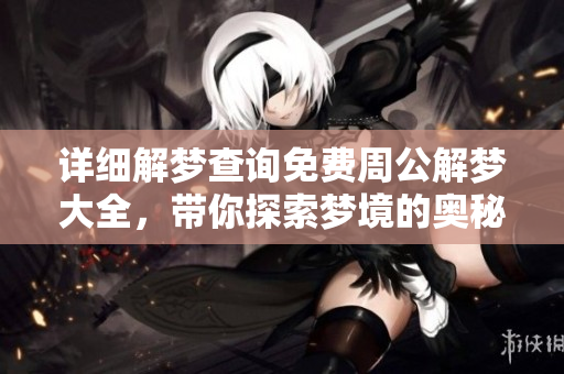 详细解梦查询免费周公解梦大全，带你探索梦境的奥秘与解读