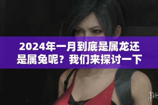 2024年一月到底是属龙还是属兔呢？我们来探讨一下这个问题。