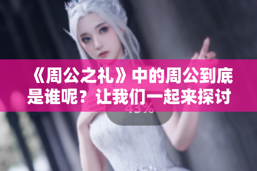 《周公之礼》中的周公到底是谁呢？让我们一起来探讨这位历史人物。
