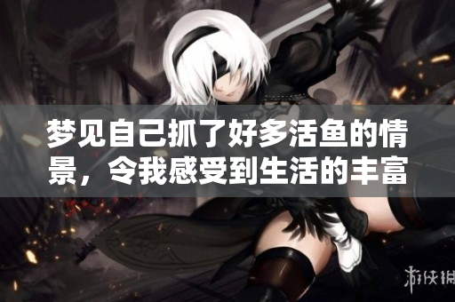 梦见自己抓了好多活鱼的情景，令我感受到生活的丰富多彩。