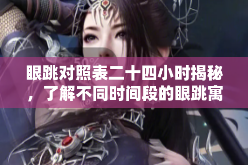 眼跳对照表二十四小时揭秘，了解不同时间段的眼跳寓意与影响