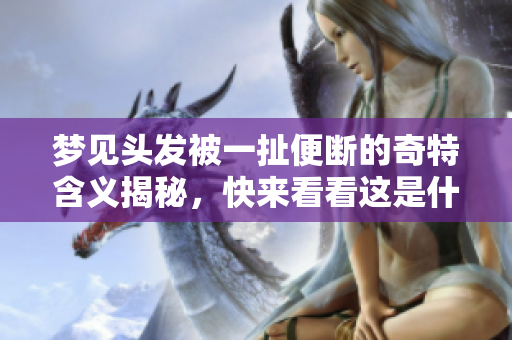 梦见头发被一扯便断的奇特含义揭秘，快来看看这是什么意思吧
