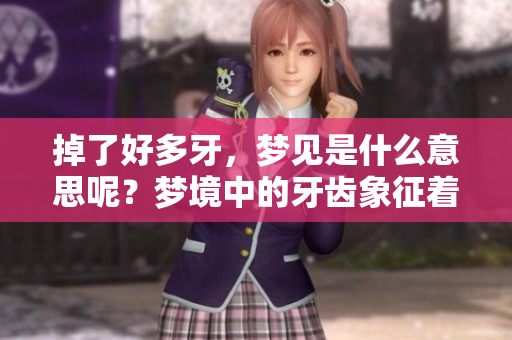 掉了好多牙，梦见是什么意思呢？梦境中的牙齿象征着什么？
