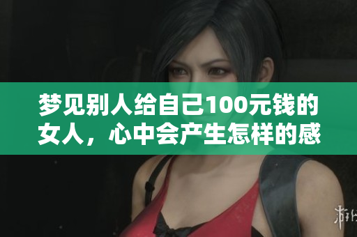 梦见别人给自己100元钱的女人，心中会产生怎样的感受呢