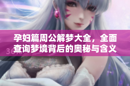 孕妇篇周公解梦大全，全面查询梦境背后的奥秘与含义