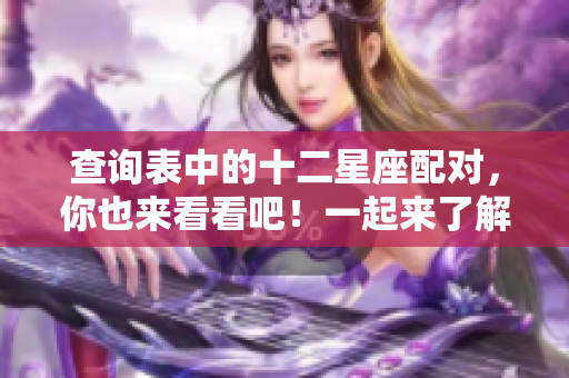 查询表中的十二星座配对，你也来看看吧！一起来了解星座之间的默契吧！