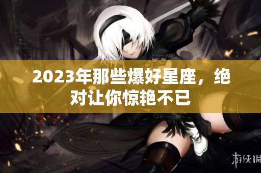 2023年那些爆好星座，绝对让你惊艳不已