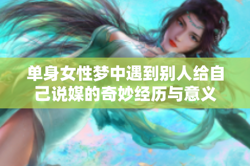 单身女性梦中遇到别人给自己说媒的奇妙经历与意义