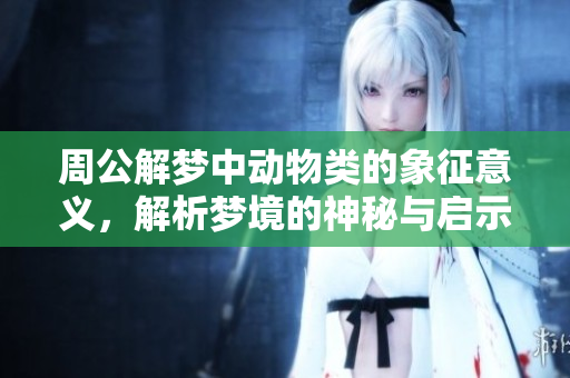 周公解梦中动物类的象征意义，解析梦境的神秘与启示