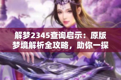 解梦2345查询启示：原版梦境解析全攻略，助你一探究竟！