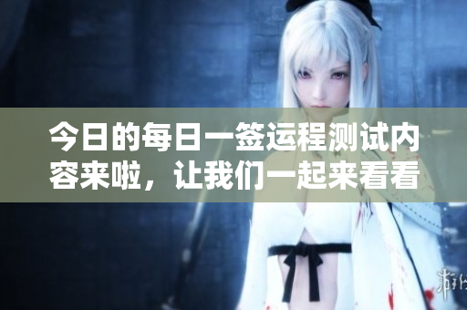 今日的每日一签运程测试内容来啦，让我们一起来看看吧