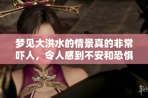 梦见大洪水的情景真的非常吓人，令人感到不安和恐惧