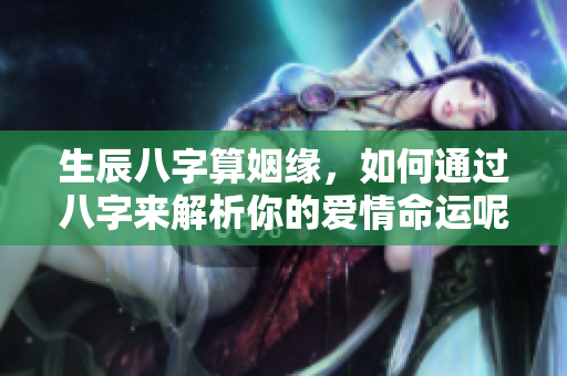 生辰八字算姻缘，如何通过八字来解析你的爱情命运呢？