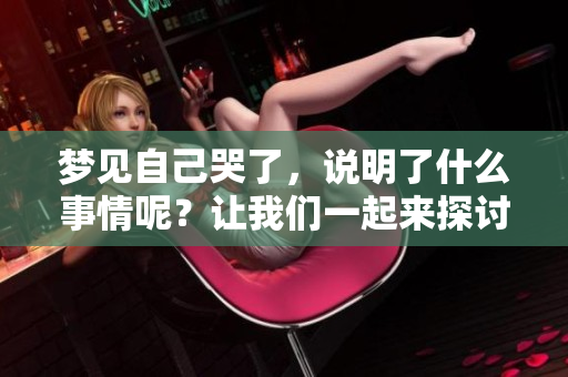 梦见自己哭了，说明了什么事情呢？让我们一起来探讨一下。