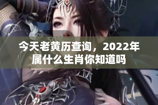 今天老黄历查询，2022年属什么生肖你知道吗