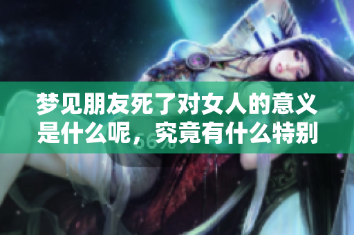 梦见朋友死了对女人的意义是什么呢，究竟有什么特别的含义呢