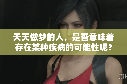 天天做梦的人，是否意味着存在某种疾病的可能性呢？