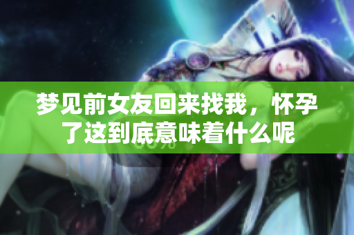 梦见前女友回来找我，怀孕了这到底意味着什么呢