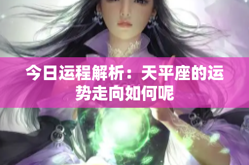 今日运程解析：天平座的运势走向如何呢