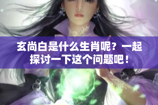 玄尚白是什么生肖呢？一起探讨一下这个问题吧！