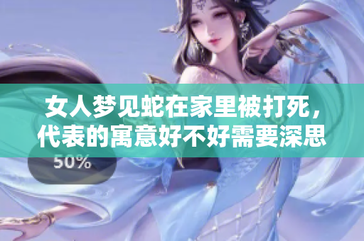 女人梦见蛇在家里被打死，代表的寓意好不好需要深思熟虑