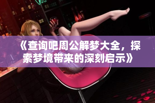 《查询吧周公解梦大全，探索梦境带来的深刻启示》