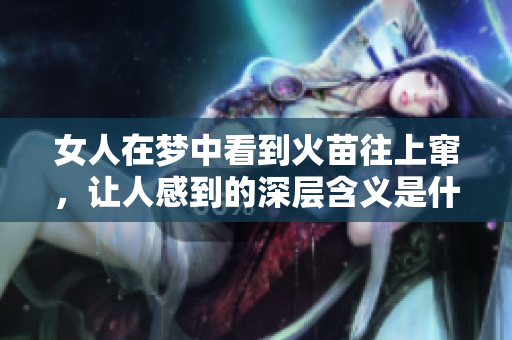 女人在梦中看到火苗往上窜，让人感到的深层含义是什么呢