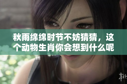 秋雨绵绵时节不妨猜猜，这个动物生肖你会想到什么呢