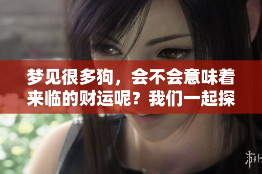 梦见很多狗，会不会意味着来临的财运呢？我们一起探讨一下这个问题。