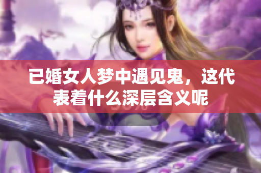 已婚女人梦中遇见鬼，这代表着什么深层含义呢