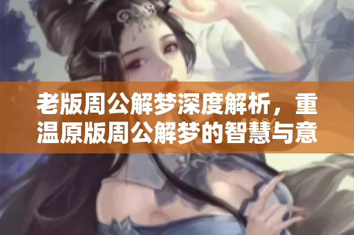 老版周公解梦深度解析，重温原版周公解梦的智慧与意义