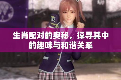 生肖配对的奥秘，探寻其中的趣味与和谐关系