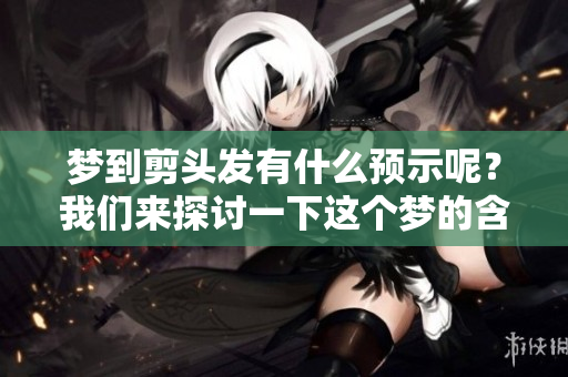 梦到剪头发有什么预示呢？我们来探讨一下这个梦的含义。