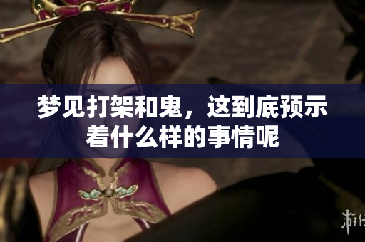 梦见打架和鬼，这到底预示着什么样的事情呢