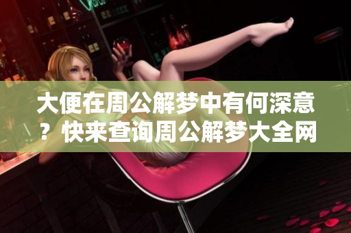 大便在周公解梦中有何深意？快来查询周公解梦大全网了解详情！