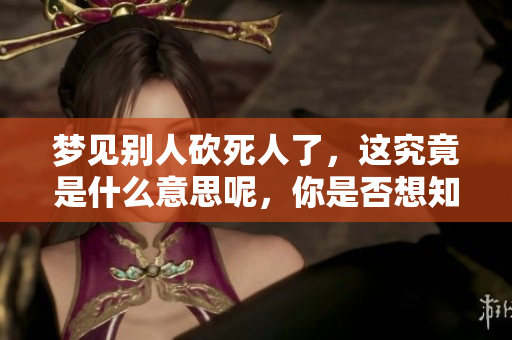 梦见别人砍死人了，这究竟是什么意思呢，你是否想知道呢？