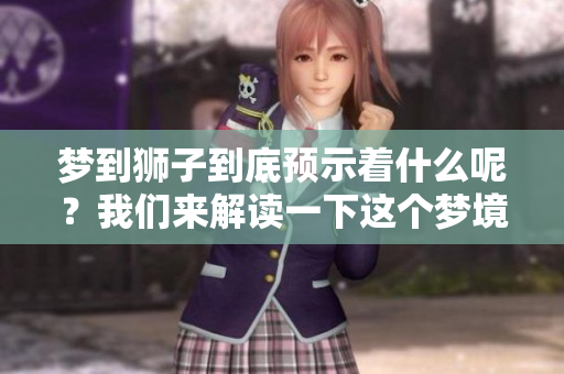梦到狮子到底预示着什么呢？我们来解读一下这个梦境的含义。