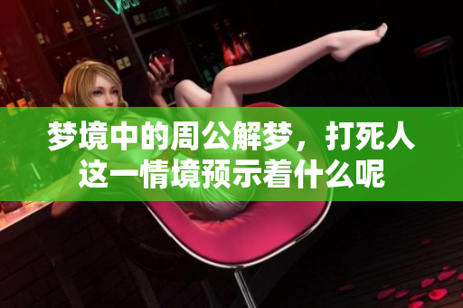 梦境中的周公解梦，打死人这一情境预示着什么呢