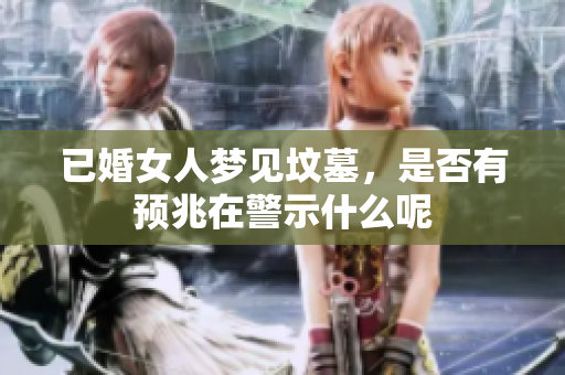 已婚女人梦见坟墓，是否有预兆在警示什么呢