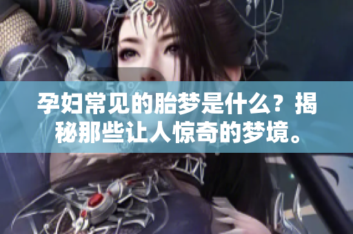 孕妇常见的胎梦是什么？揭秘那些让人惊奇的梦境。