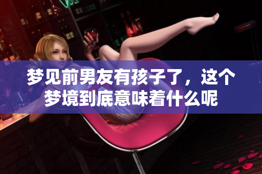 梦见前男友有孩子了，这个梦境到底意味着什么呢