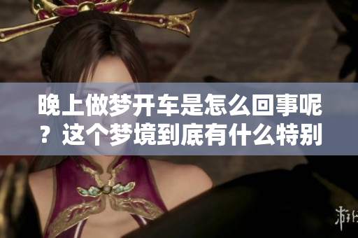 晚上做梦开车是怎么回事呢？这个梦境到底有什么特别的含义吗