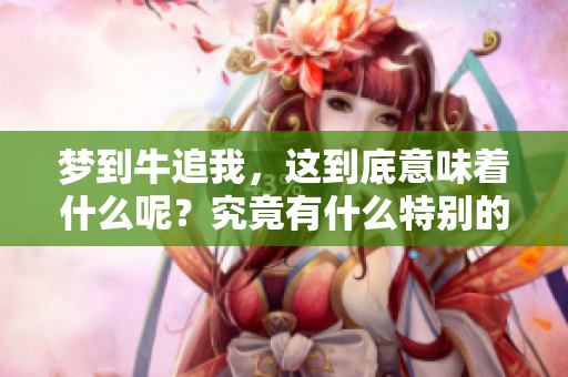 梦到牛追我，这到底意味着什么呢？究竟有什么特别的寓意呢？