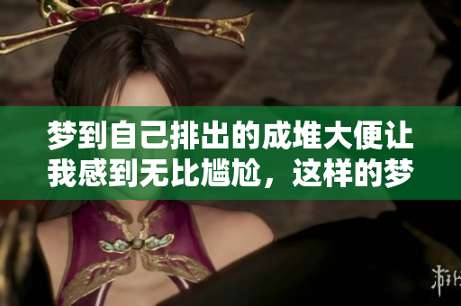 梦到自己排出的成堆大便让我感到无比尴尬，这样的梦境到底有什么含义呢